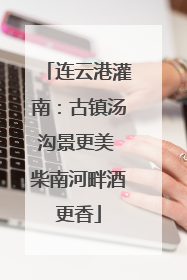 连云港灌南：古镇汤沟景更美 柴南河畔酒更香