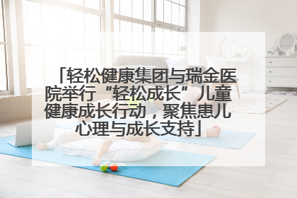 轻松健康集团与瑞金医院举行“轻松成长”儿童健康成长行动，聚焦患儿心理与成长支持