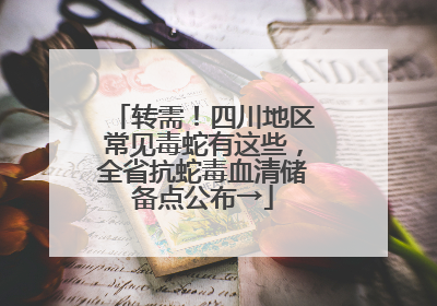 转需！四川地区常见毒蛇有这些，全省抗蛇毒血清储备点公布→