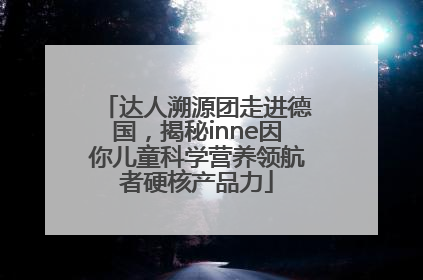 达人溯源团走进德国，揭秘inne因你儿童科学营养领航者硬核产品力