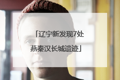 辽宁新发现7处燕秦汉长城遗迹