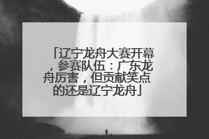 辽宁龙舟大赛开幕，参赛队伍：广东龙舟厉害，但贡献笑点的还是辽宁龙舟