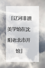 辽河非遗美学馆在沈阳老北市开馆