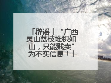辟谣丨“广西灵山荔枝堆积如山，只能贱卖”为不实信息！