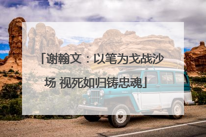 谢翰文：以笔为戈战沙场 视死如归铸忠魂