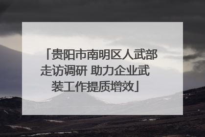 贵阳市南明区人武部走访调研 助力企业武装工作提质增效