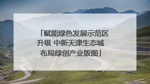 赋能绿色发展示范区升级 中新天津生态城布局绿创产业版图