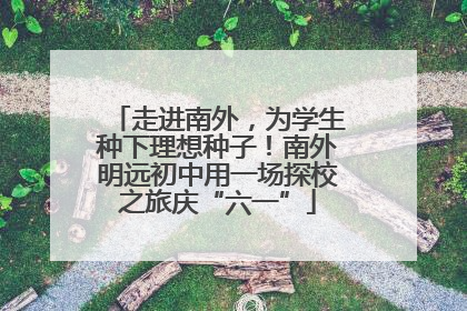 走进南外，为学生种下理想种子！南外明远初中用一场探校之旅庆“六一”