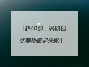 超40部，暑期档就要热闹起来啦
