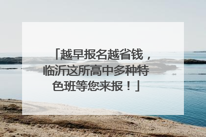 越早报名越省钱，临沂这所高中多种特色班等您来报！
