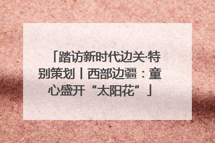 踏访新时代边关·特别策划丨西部边疆：童心盛开“太阳花”