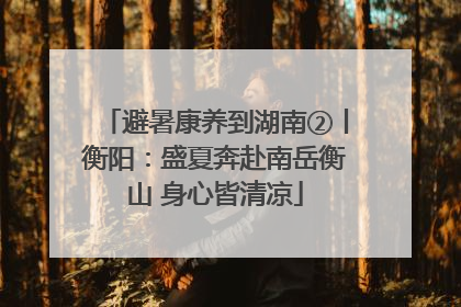 避暑康养到湖南②丨衡阳：盛夏奔赴南岳衡山 身心皆清凉