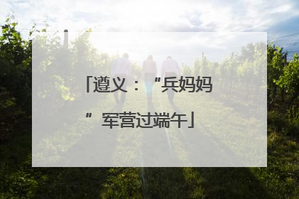 遵义：“兵妈妈”军营过端午