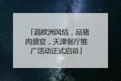 遇欧洲风情，品猪肉盛宴，天津餐厅推广活动正式启幕