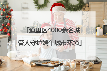道里区4000余名城管人守护端午城市环境