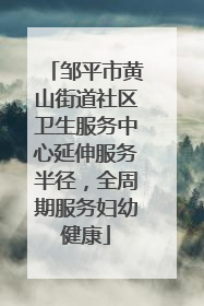 邹平市黄山街道社区卫生服务中心延伸服务半径，全周期服务妇幼健康