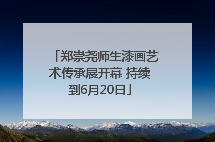 郑崇尧师生漆画艺术传承展开幕 持续到6月20日