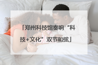郑州科技馆奏响“科技+文化”双节和弦