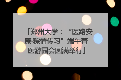郑州大学：“医路安康·粽情传习”端午青医游园会圆满举行