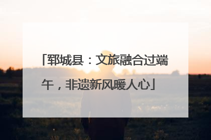 郓城县：文旅融合过端午，非遗新风暖人心