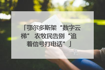 鄂尔多斯架“数字云梯” 农牧民告别“追着信号打电话”