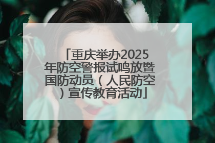 重庆举办2025年防空警报试鸣放暨国防动员（人民防空）宣传教育活动