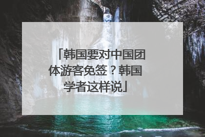 韩国要对中国团体游客免签？韩国学者这样说