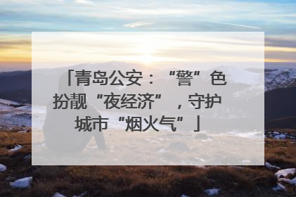 青岛公安：“警”色扮靓“夜经济”，守护城市“烟火气”