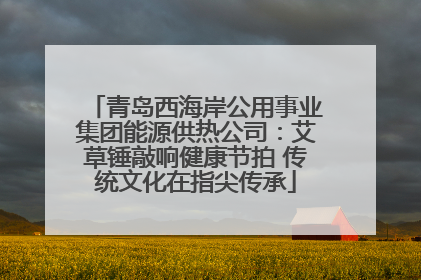 青岛西海岸公用事业集团能源供热公司：艾草锤敲响健康节拍 传统文化在指尖传承