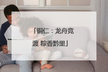 铜仁：龙舟竞渡 粽香黔里