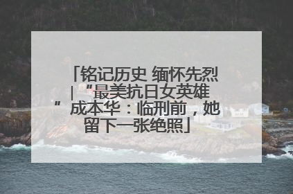 铭记历史 缅怀先烈 ∣“最美抗日女英雄”成本华：临刑前，她留下一张绝照
