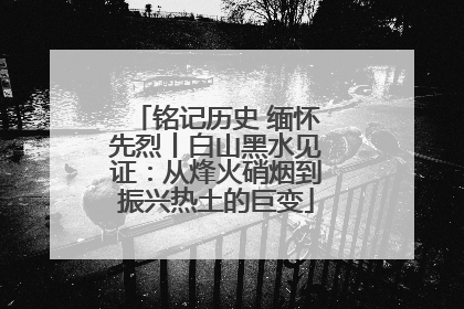 铭记历史 缅怀先烈丨白山黑水见证：从烽火硝烟到振兴热土的巨变