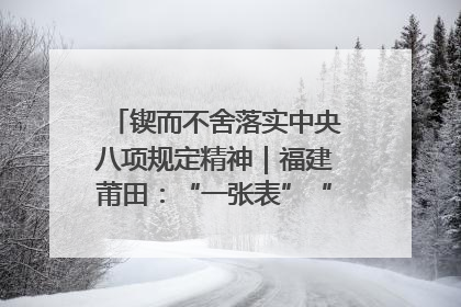锲而不舍落实中央八项规定精神｜福建莆田：“一张表”“一张图”为基层减轻“数字负担”