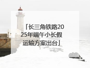 长三角铁路2025年端午小长假运输方案出台