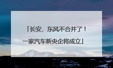 长安、东风不合并了！一家汽车新央企将成立