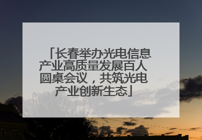 长春举办光电信息产业高质量发展百人圆桌会议，共筑光电产业创新生态
