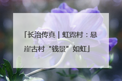 长治传真｜虹霓村：悬崖古村“钱景”如虹