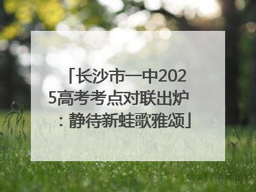 长沙市一中2025高考考点对联出炉：静待新蛙歌雅颂