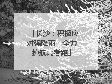 长沙：积极应对强降雨，全力护航高考路