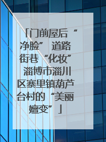 门前屋后“净脸” 道路街巷“化妆” 淄博市淄川区寨里镇葫芦台村的“美丽嬗变”