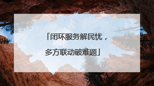 闭环服务解民忧，多方联动破难题