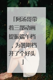 阿汤哥带着三部动画提振端午档，为暑期档开了个好头