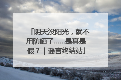阴天没阳光，就不用防晒了……是真是假？｜谣言终结站