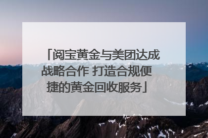 阅宝黄金与美团达成战略合作 打造合规便捷的黄金回收服务