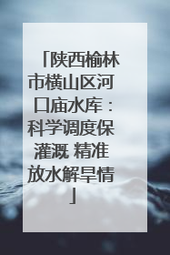 陕西榆林市横山区河口庙水库：科学调度保灌溉 精准放水解旱情