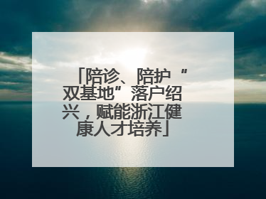 陪诊、陪护“双基地”落户绍兴，赋能浙江健康人才培养