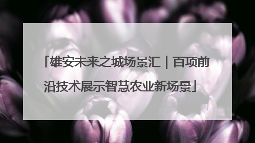雄安未来之城场景汇｜百项前沿技术展示智慧农业新场景
