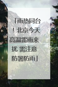 雨热同台！北京今天高温雷雨来扰 需注意防暑防雨
