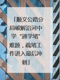 顺义公路分局破解沿河中学“通学堵”难题，疏堵工作进入最后冲刺