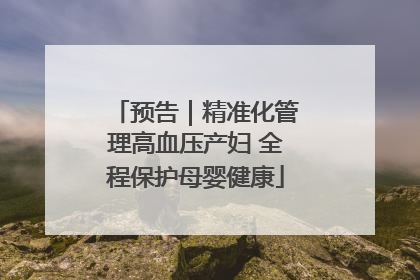 预告｜精准化管理高血压产妇 全程保护母婴健康